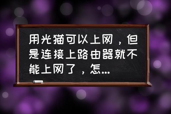 連貓有網連路由器沒網怎么回事 用光貓可以上網，但是連接上路由器就不能上網了，怎么回事，忘各位大師指點一下？