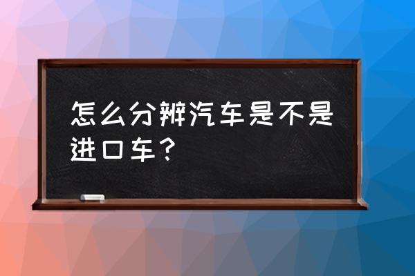如何區(qū)分是不是進(jìn)口車 怎么分辨汽車是不是進(jìn)口車？