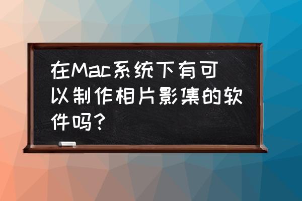 蘋果電腦如何創(chuàng)建一個(gè)相冊 在Mac系統(tǒng)下有可以制作相片影集的軟件嗎？