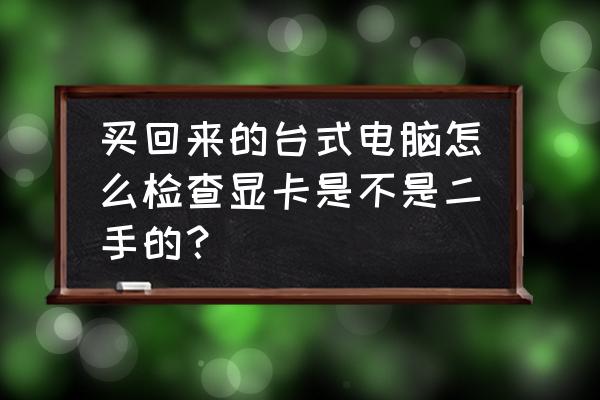 二手電腦怎么檢查顯卡 買回來的臺式電腦怎么檢查顯卡是不是二手的？