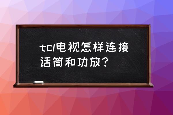 tcl電視機唱歌用啥話筒 tcl電視怎樣連接話筒和功放？
