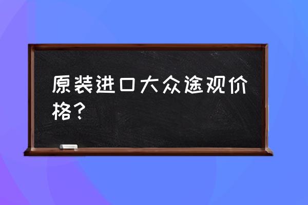 請問有沒有原裝進口的大眾車 原裝進口大眾途觀價格？