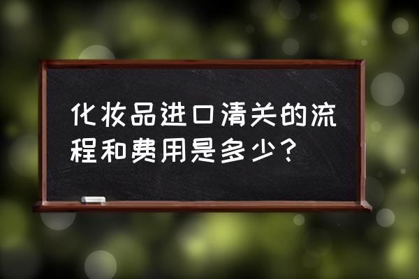 化妝品進口報關大概多少錢 化妝品進口清關的流程和費用是多少？