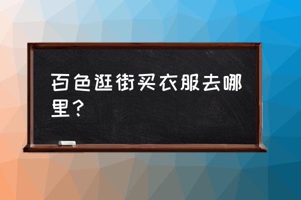廣西百色服裝批發市場在哪里 百色逛街買衣服去哪里？
