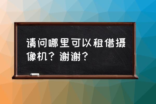 怎么在上海租鏡頭 請問哪里可以租借攝像機？謝謝？