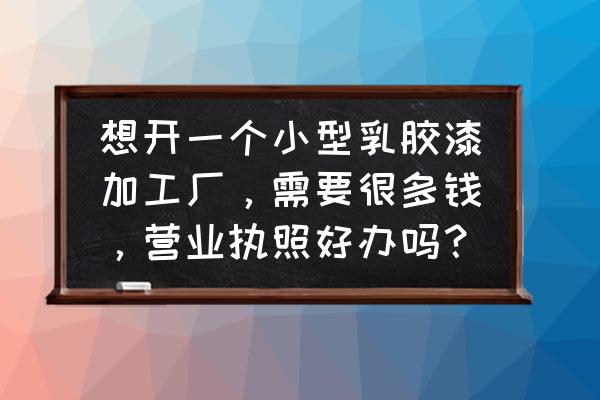 建材加工廠的營業(yè)執(zhí)照容易辦嗎 想開一個小型乳膠漆加工廠，需要很多錢，營業(yè)執(zhí)照好辦嗎？