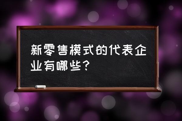 最早的新零售是哪家 新零售模式的代表企業有哪些？