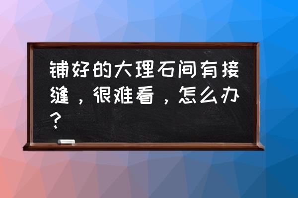 白玉蘭大理石接縫處怎么處理 鋪好的大理石間有接縫，很難看，怎么辦？