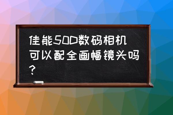 佳能什么機(jī)能接所有鏡頭 佳能50D數(shù)碼相機(jī)可以配全畫幅鏡頭嗎？