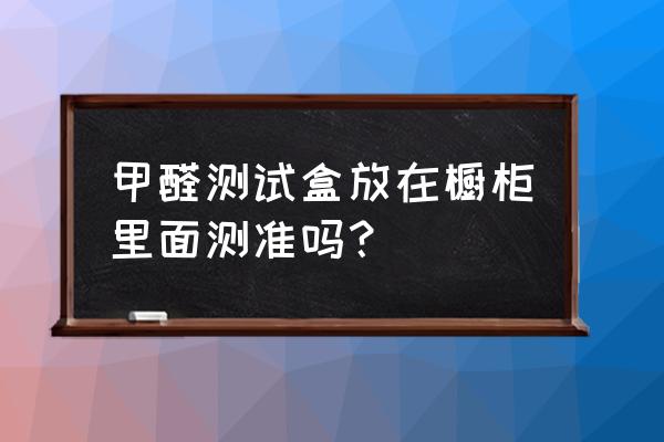 櫥柜如何測量甲醛 甲醛測試盒放在櫥柜里面測準嗎？
