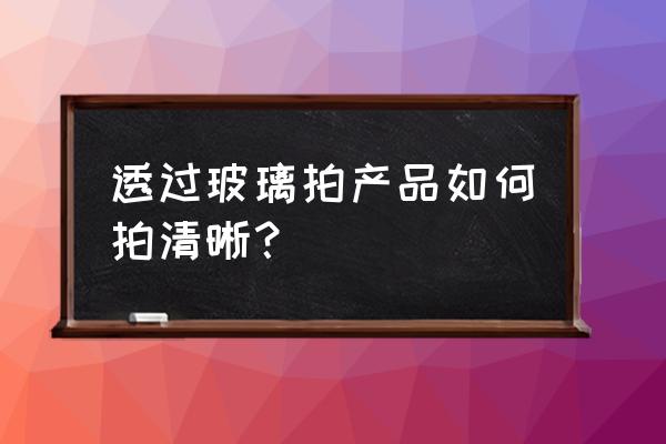 鏡頭穿過玻璃怎么弄 透過玻璃拍產(chǎn)品如何拍清晰? 鏡頭穿過玻璃怎么弄 透過玻璃拍產(chǎn)品如何拍清晰?