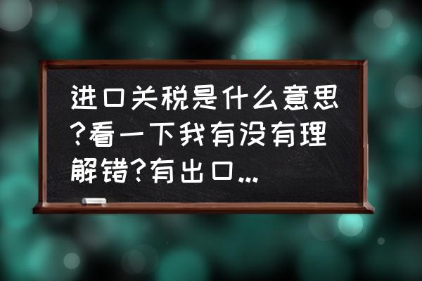 進口商品征收關稅是什么意思 進口關稅是什么意思?看一下我有沒有理解錯?有出口關稅嗎？