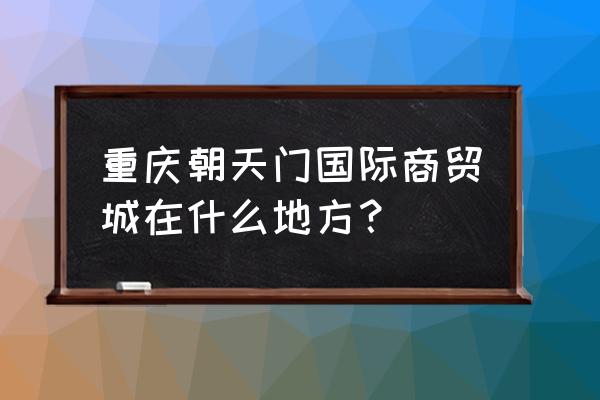 重慶朝天門批發市場在哪里 重慶朝天門國際商貿城在什么地方？