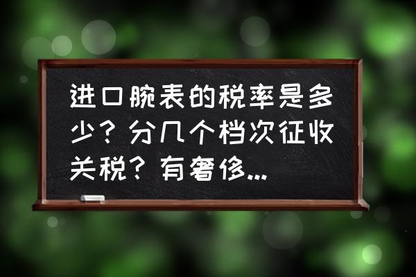 個人進口設備要交什么稅 進口腕表的稅率是多少？分幾個檔次征收關稅？有奢侈品稅么？