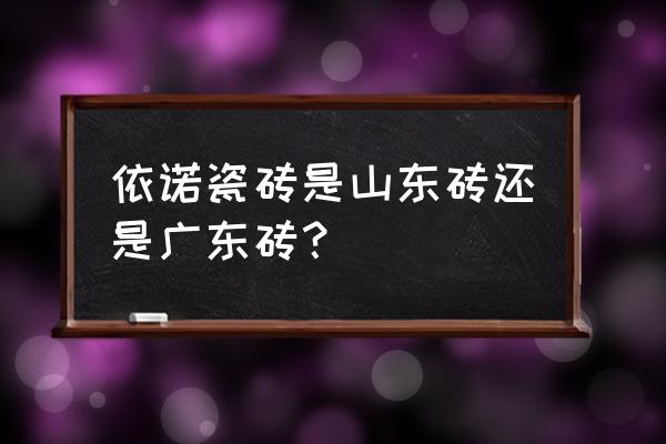依諾瓷磚產地是哪里 依諾瓷磚是山東磚還是廣東磚？