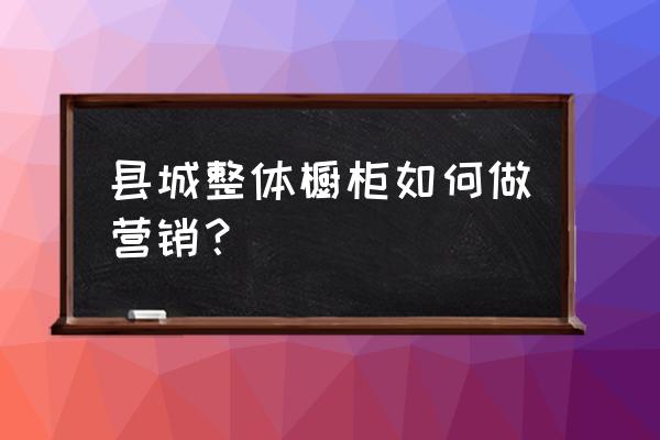 櫥柜如何做活動 縣城整體櫥柜如何做營銷？