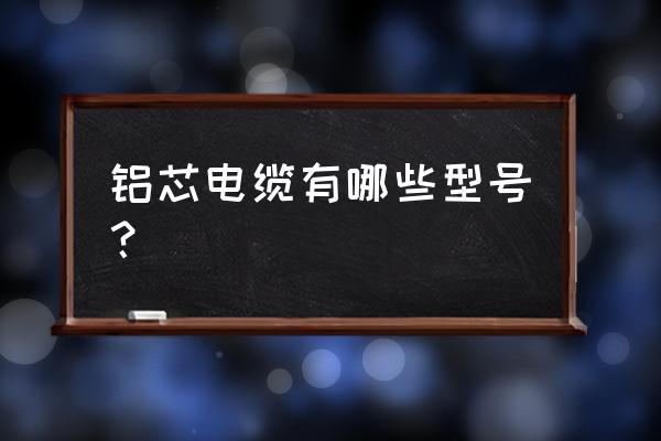 黑色外皮單根電線是鋁有幾種 鋁芯電纜有哪些型號? 黑色外皮單根電線是鋁有幾種 鋁芯電纜有哪些型號?