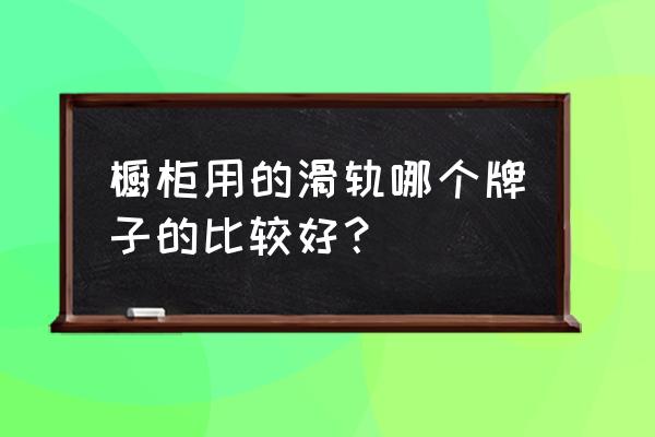 家用櫥柜的抽屜放什么牌子好 櫥柜用的滑軌哪個牌子的比較好？