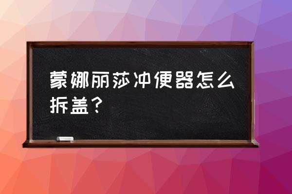 怎么拆卸蒙娜麗莎馬桶蓋 蒙娜麗莎沖便器怎么拆蓋? 怎么拆卸蒙娜麗莎馬桶蓋 蒙娜麗莎沖便器怎么拆蓋?