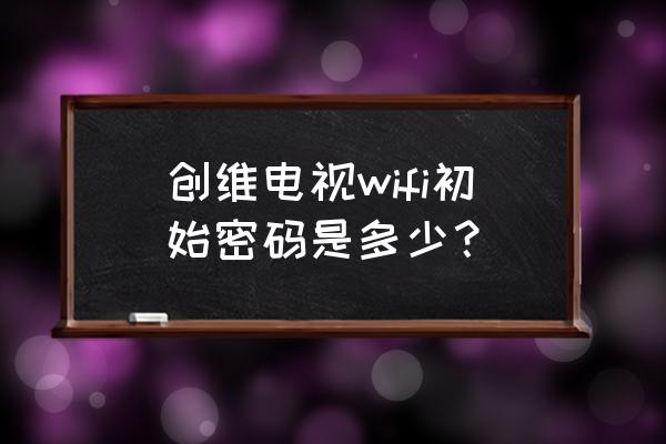 創維路由器默認密碼是多少錢 創維電視wifi初始密碼是多少？