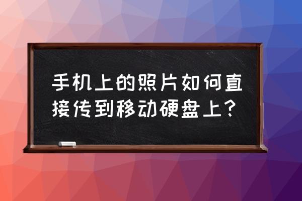 如何把手機相片傳到移動硬盤 手機上的照片如何直接傳到移動硬盤上？
