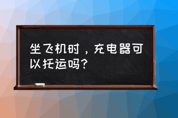 充電器上飛機托運嗎 坐飛機時，充電器可以托運嗎？