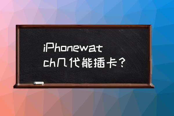 蘋果智能手表能裝卡嗎 iPhonewatch幾代能插卡？