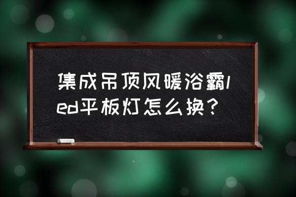 集成吊頂平板燈怎么更換 集成吊頂風暖浴霸led平板燈怎么換？
