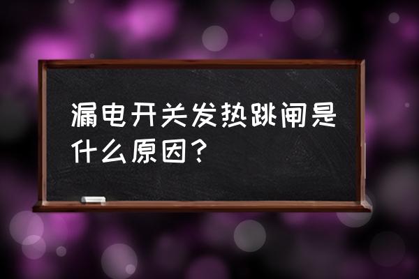 漏電開關和電線發熱怎么回事 漏電開關發熱跳閘是什么原因？