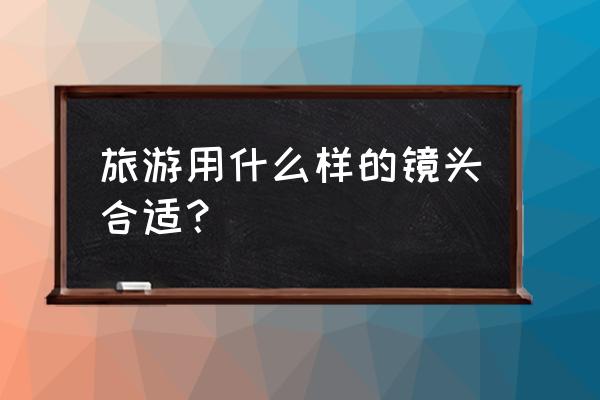 無錫旅游帶什么鏡頭 旅游用什么樣的鏡頭合適？