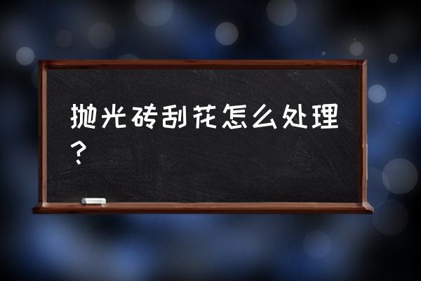 拋光地板磚劃痕怎么辦 拋光磚刮花怎么處理？
