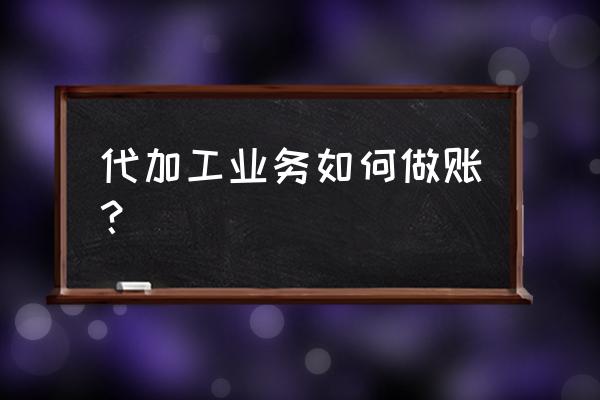 代加工項目如何進(jìn)行會計核算 代加工業(yè)務(wù)如何做賬？