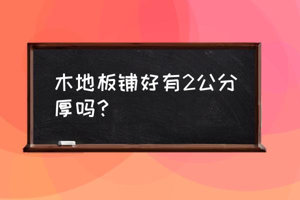 木地板需多少公分 木地板鋪好有2公分厚嗎？