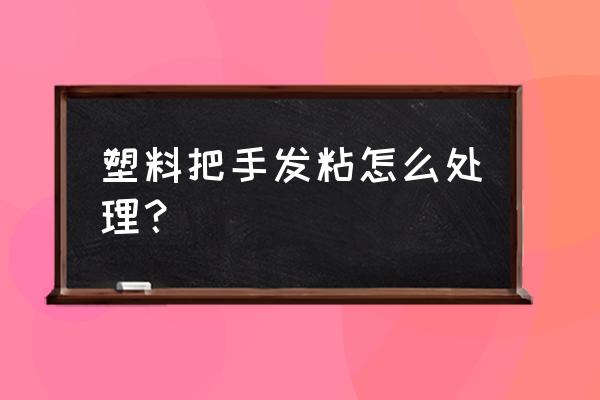 茶幾拉手塑料 塑料把手發粘怎么處理？