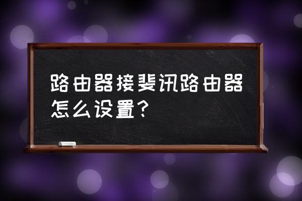 怎么鏈接斐訊路由器 路由器接斐訊路由器怎么設(shè)置？