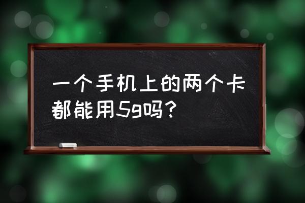 雙卡雙待手機能同時使用5g嗎 一個手機上的兩個卡都能用5g嗎？