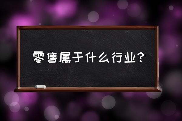 零售業是什么類型的市場結構 零售屬于什么行業？