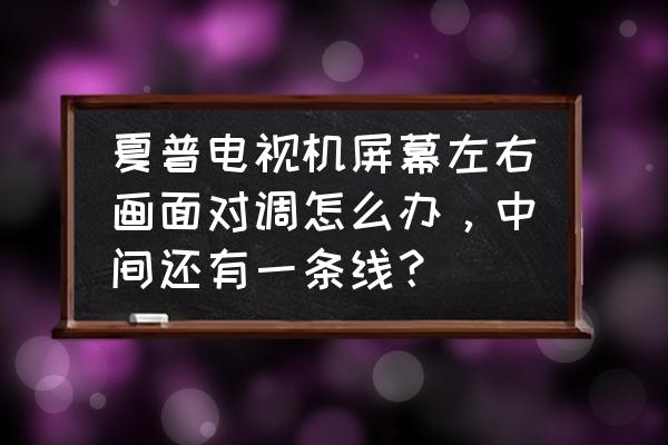 夏普電視中間有幾條條線 夏普電視機(jī)屏幕左右畫面對調(diào)怎么辦，中間還有一條線？