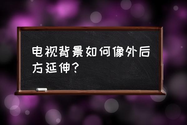 電視墻延長怎么裝修設計 電視背景如何像外后方延伸？