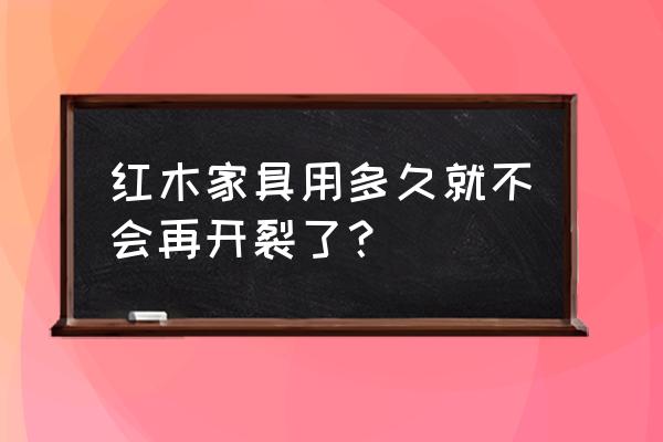中信紅木家具容易開裂嗎 紅木家具用多久就不會再開裂了？