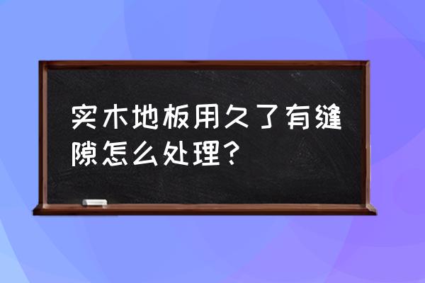 木地板使用后裂縫如何修理 實木地板用久了有縫隙怎么處理？
