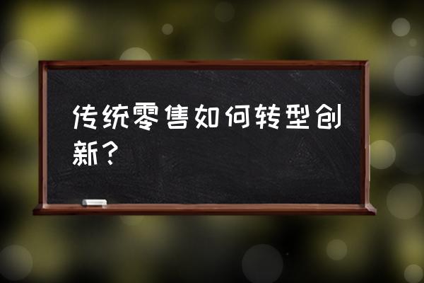 傳統實體零售店如何轉型升級 傳統零售如何轉型創新？