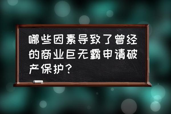 為什么零售商申請破產保護 哪些因素導致了曾經的商業巨無霸申請破產保護? 為什么零售商申請破產保護 哪些因素導致了曾經的商業巨無霸申請破產保護?