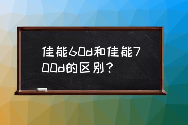 佳能60d是單反嗎 佳能60d和佳能700d的區別？