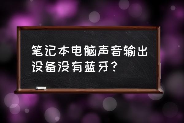筆記本電腦有藍牙輸出功能嗎 筆記本電腦聲音輸出設備沒有藍牙? 筆記本電腦有藍牙輸出功能嗎 筆記本電腦聲音輸出設備沒有藍牙?