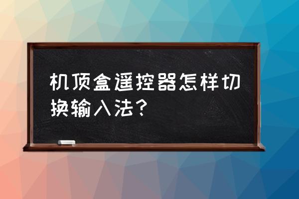 機頂盒遙控器怎樣輸入法 機頂盒遙控器怎樣切換輸入法? 機頂盒遙控器怎樣輸入法 機頂盒遙控器怎樣切換輸入法?