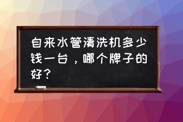 清洗水管的機(jī)器多少錢 自來水管清洗機(jī)多少錢一臺(tái)，哪個(gè)牌子的好？