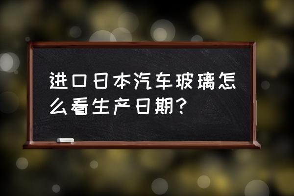 進口車的生產日期是什么意思 進口日本汽車玻璃怎么看生產日期？