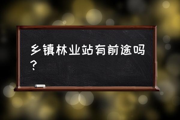 江西的鄉鎮林業工作站怎樣 鄉鎮林業站有前途嗎? 江西的鄉鎮林業工作站怎樣 鄉鎮林業站有前途嗎?