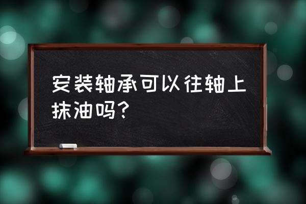 發(fā)電機(jī)軸承能抹油嗎 安裝軸承可以往軸上抹油嗎？